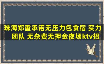 珠海郑重承诺无压力包食宿 实力团队 无杂费无押金夜场ktv招